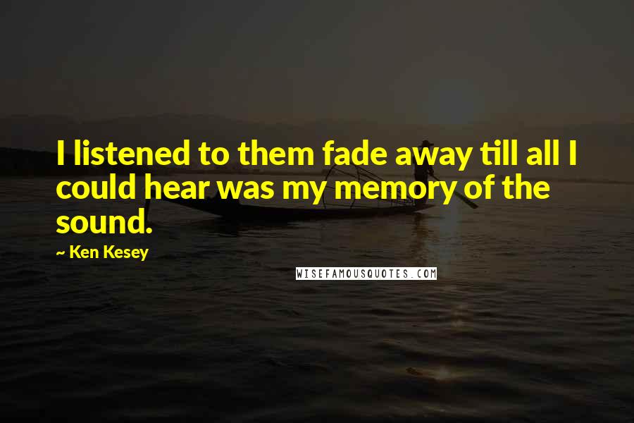 Ken Kesey Quotes: I listened to them fade away till all I could hear was my memory of the sound.