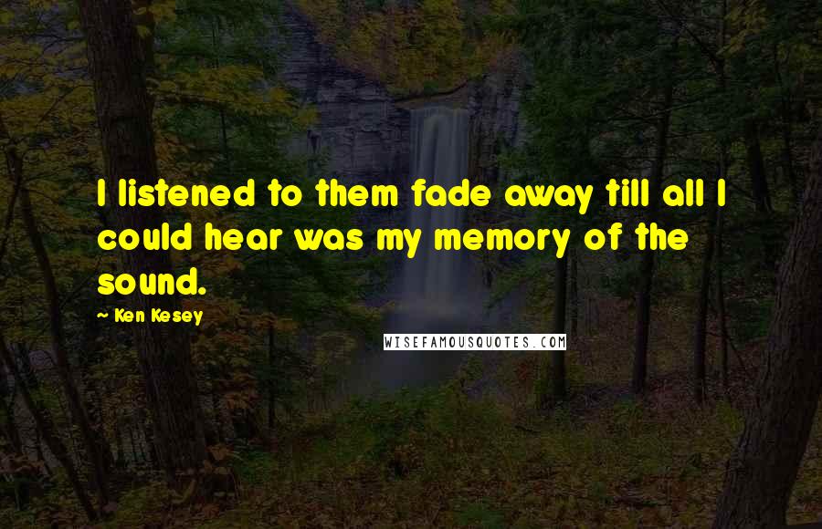 Ken Kesey Quotes: I listened to them fade away till all I could hear was my memory of the sound.