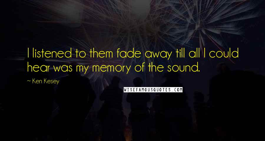 Ken Kesey Quotes: I listened to them fade away till all I could hear was my memory of the sound.