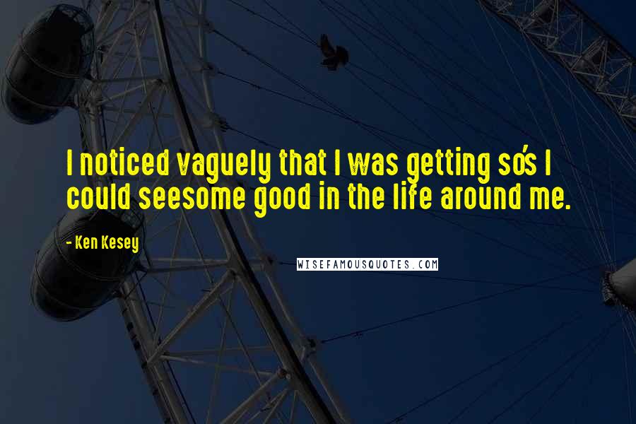 Ken Kesey Quotes: I noticed vaguely that I was getting so's I could seesome good in the life around me.