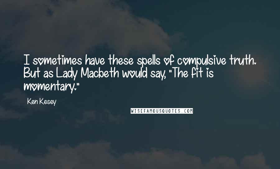 Ken Kesey Quotes: I sometimes have these spells of compulsive truth. But as Lady Macbeth would say, "The fit is momentary."