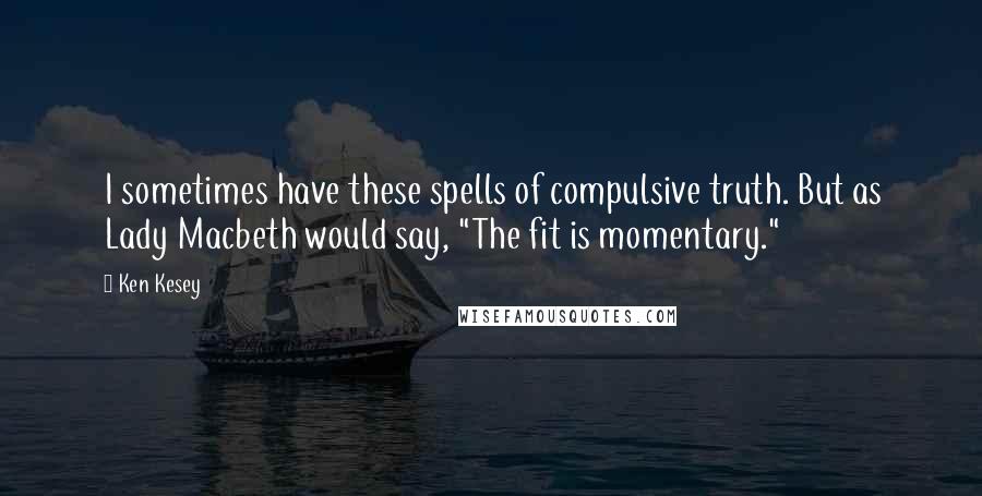 Ken Kesey Quotes: I sometimes have these spells of compulsive truth. But as Lady Macbeth would say, "The fit is momentary."