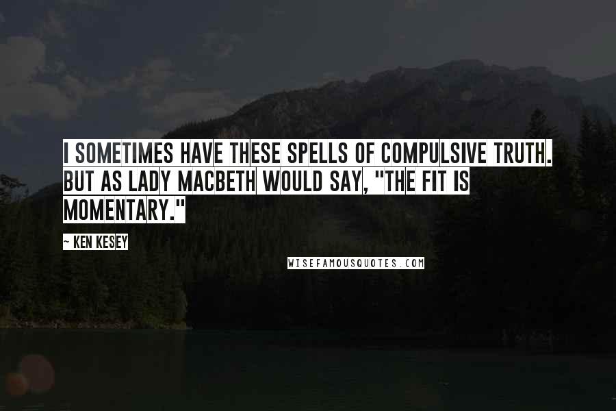 Ken Kesey Quotes: I sometimes have these spells of compulsive truth. But as Lady Macbeth would say, "The fit is momentary."