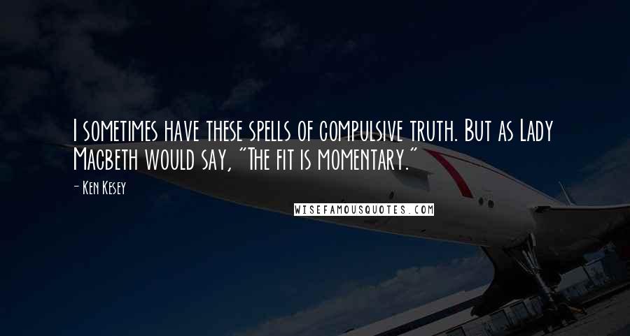 Ken Kesey Quotes: I sometimes have these spells of compulsive truth. But as Lady Macbeth would say, "The fit is momentary."