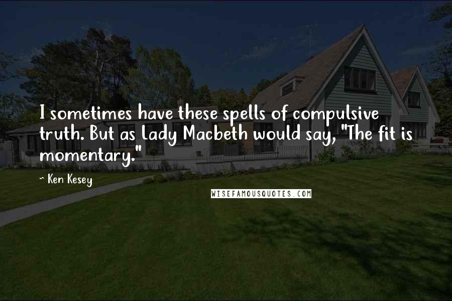 Ken Kesey Quotes: I sometimes have these spells of compulsive truth. But as Lady Macbeth would say, "The fit is momentary."