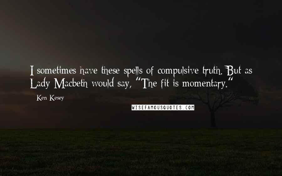 Ken Kesey Quotes: I sometimes have these spells of compulsive truth. But as Lady Macbeth would say, "The fit is momentary."