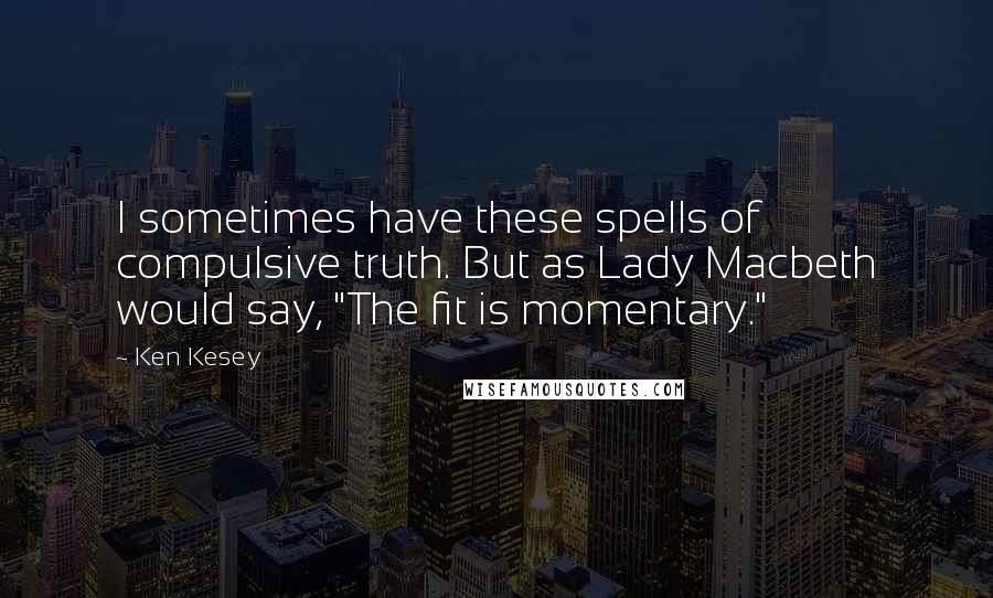 Ken Kesey Quotes: I sometimes have these spells of compulsive truth. But as Lady Macbeth would say, "The fit is momentary."
