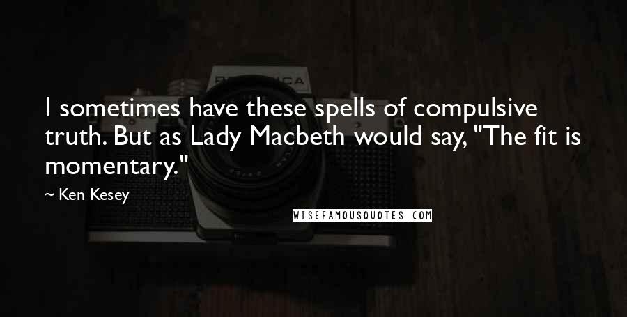 Ken Kesey Quotes: I sometimes have these spells of compulsive truth. But as Lady Macbeth would say, "The fit is momentary."