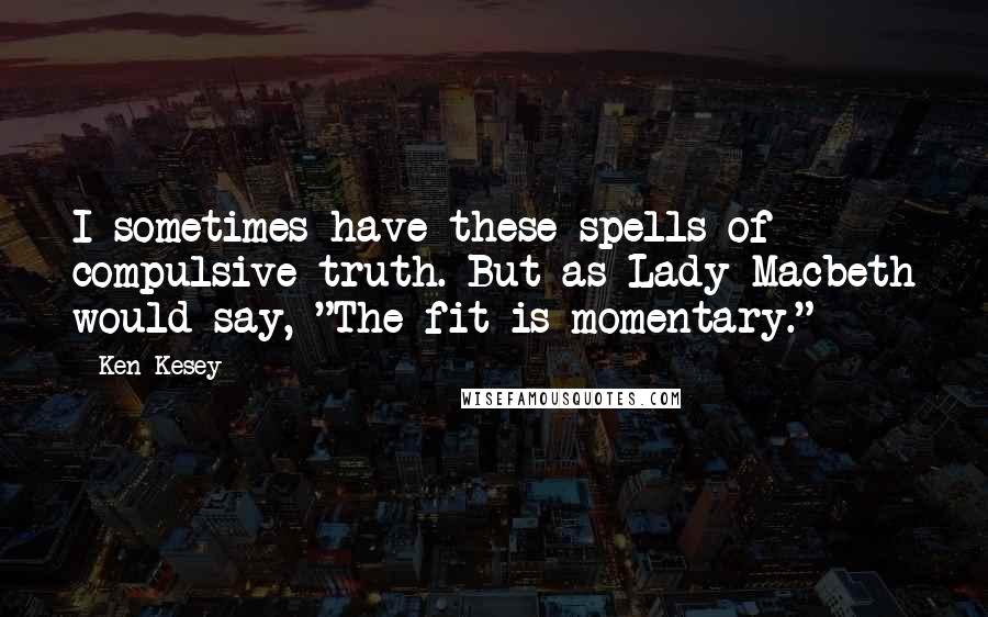 Ken Kesey Quotes: I sometimes have these spells of compulsive truth. But as Lady Macbeth would say, "The fit is momentary."