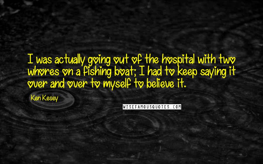 Ken Kesey Quotes: I was actually going out of the hospital with two whores on a fishing boat; I had to keep saying it over and over to myself to believe it.