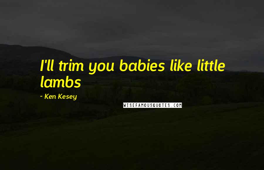 Ken Kesey Quotes: I'll trim you babies like little lambs