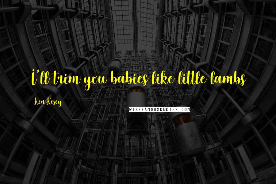 Ken Kesey Quotes: I'll trim you babies like little lambs