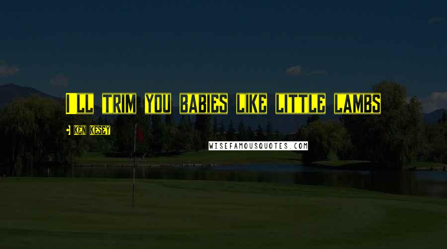 Ken Kesey Quotes: I'll trim you babies like little lambs