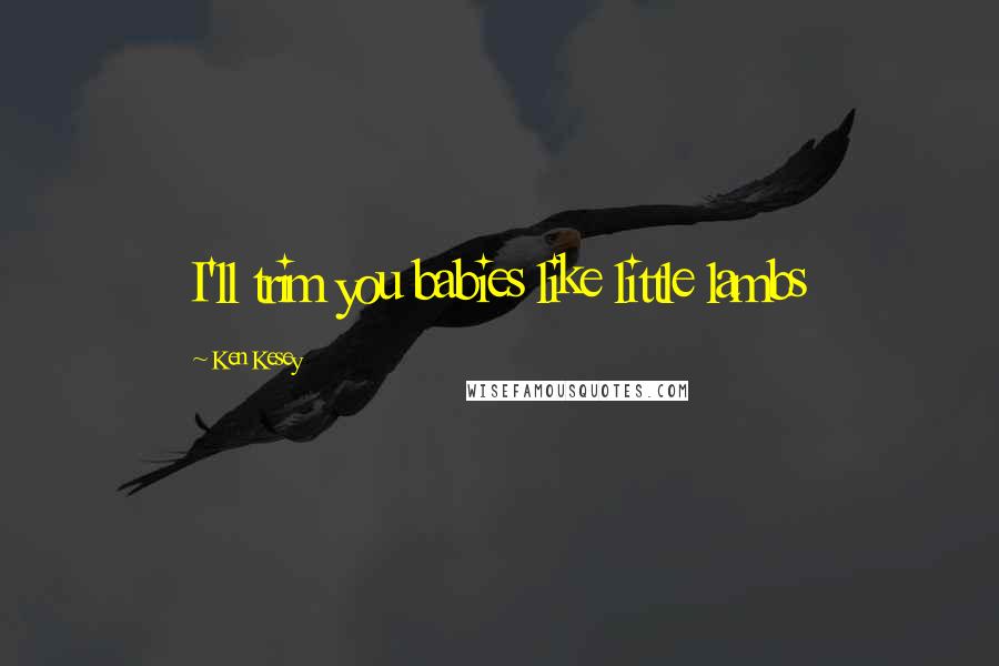 Ken Kesey Quotes: I'll trim you babies like little lambs