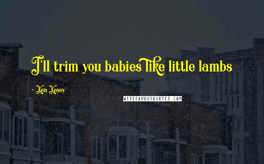 Ken Kesey Quotes: I'll trim you babies like little lambs