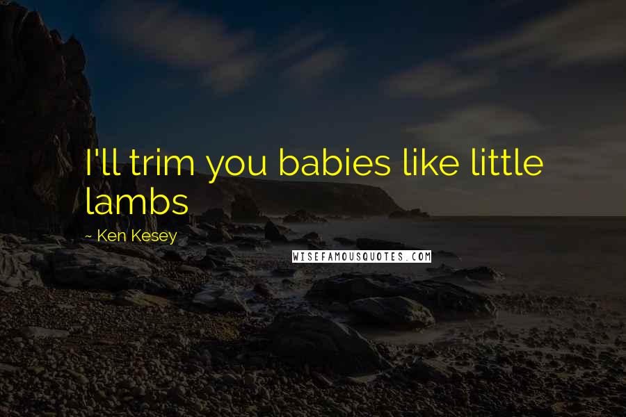 Ken Kesey Quotes: I'll trim you babies like little lambs