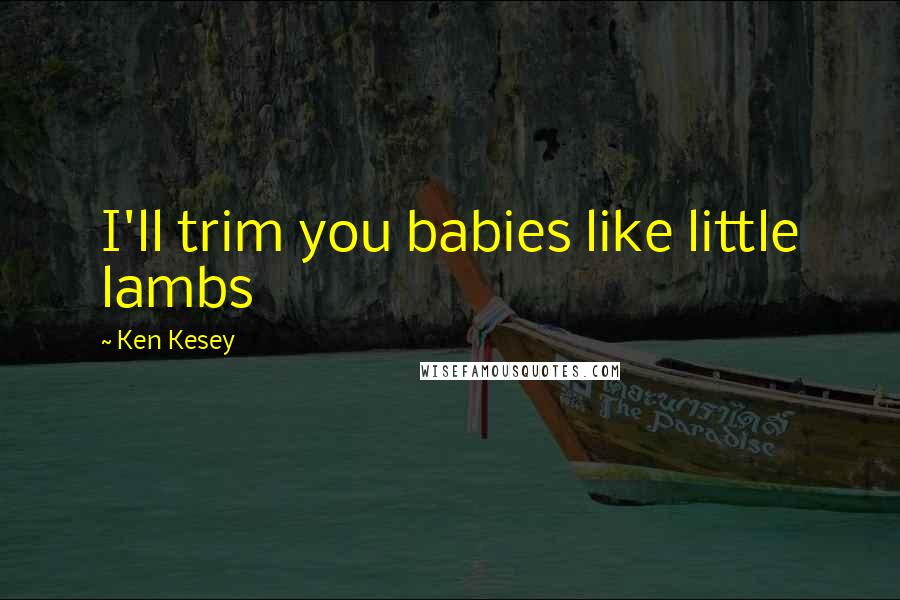 Ken Kesey Quotes: I'll trim you babies like little lambs