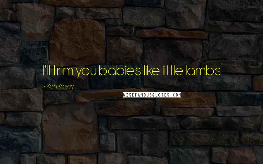 Ken Kesey Quotes: I'll trim you babies like little lambs