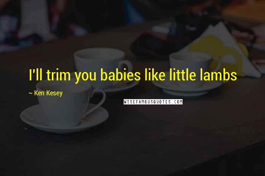Ken Kesey Quotes: I'll trim you babies like little lambs