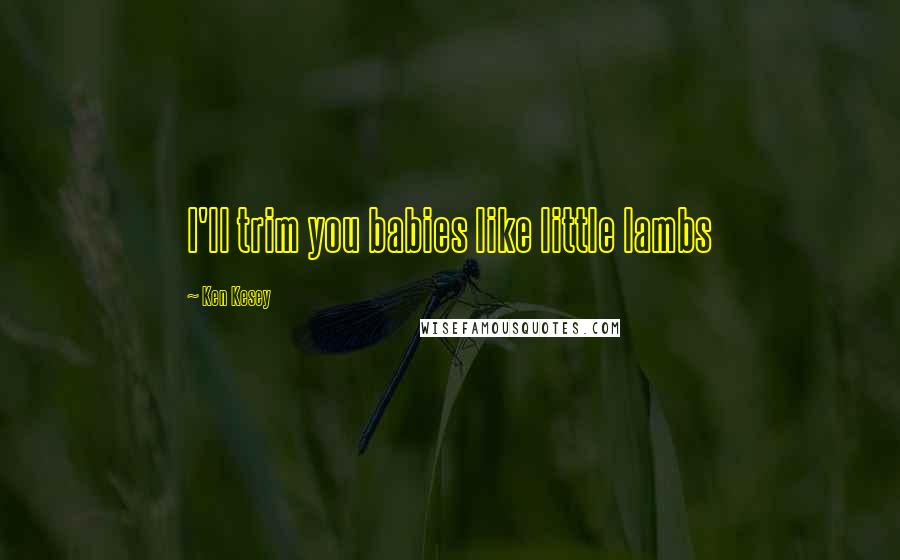 Ken Kesey Quotes: I'll trim you babies like little lambs