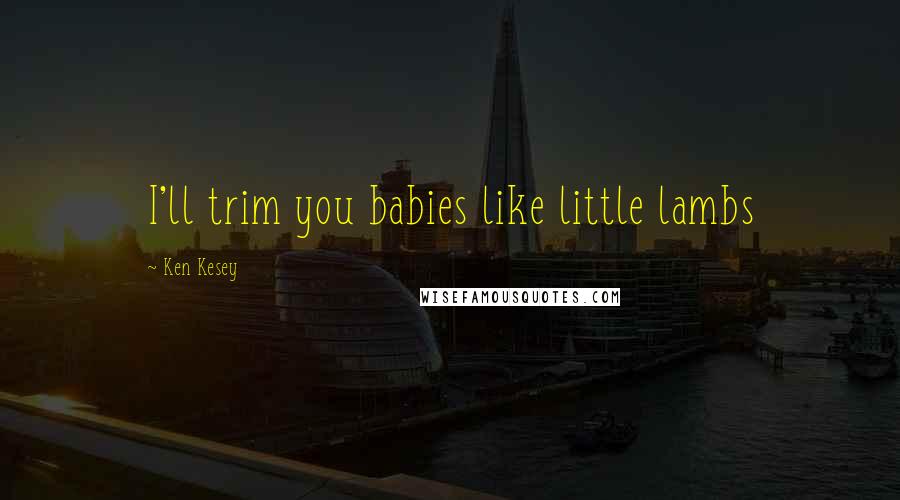 Ken Kesey Quotes: I'll trim you babies like little lambs