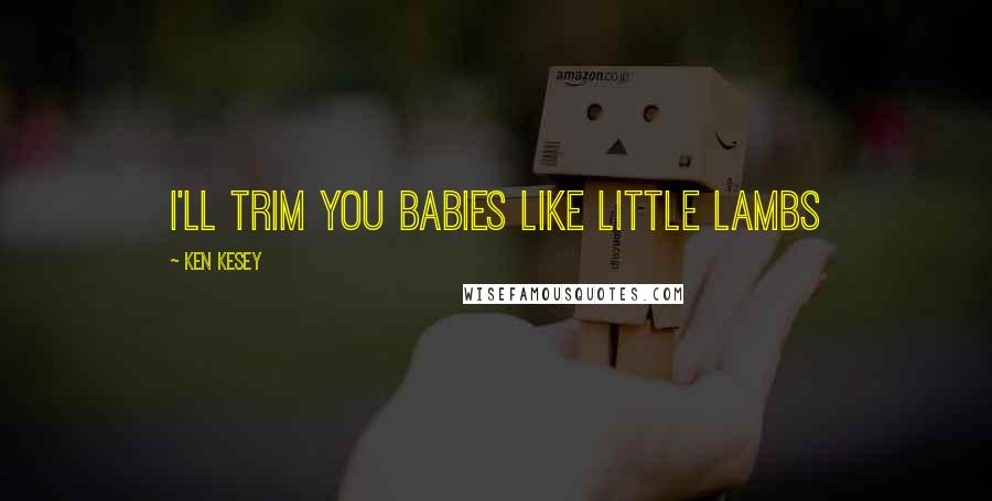 Ken Kesey Quotes: I'll trim you babies like little lambs