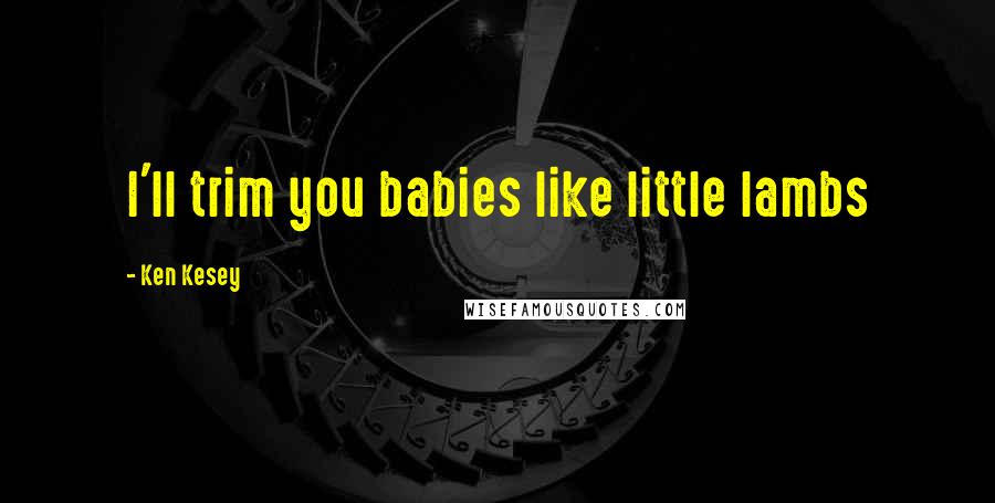 Ken Kesey Quotes: I'll trim you babies like little lambs