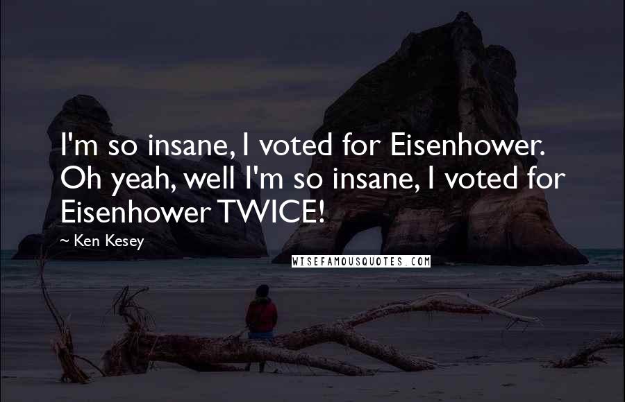 Ken Kesey Quotes: I'm so insane, I voted for Eisenhower. Oh yeah, well I'm so insane, I voted for Eisenhower TWICE!