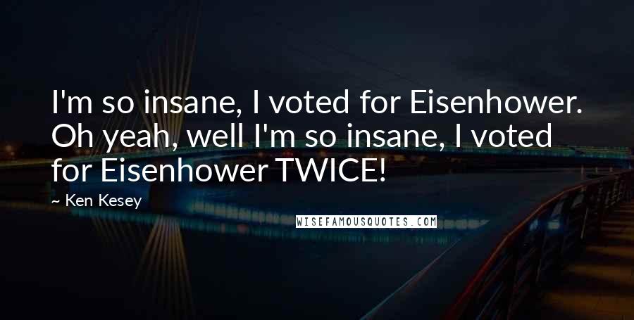 Ken Kesey Quotes: I'm so insane, I voted for Eisenhower. Oh yeah, well I'm so insane, I voted for Eisenhower TWICE!