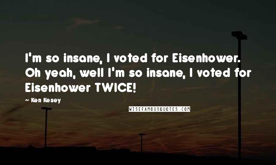 Ken Kesey Quotes: I'm so insane, I voted for Eisenhower. Oh yeah, well I'm so insane, I voted for Eisenhower TWICE!