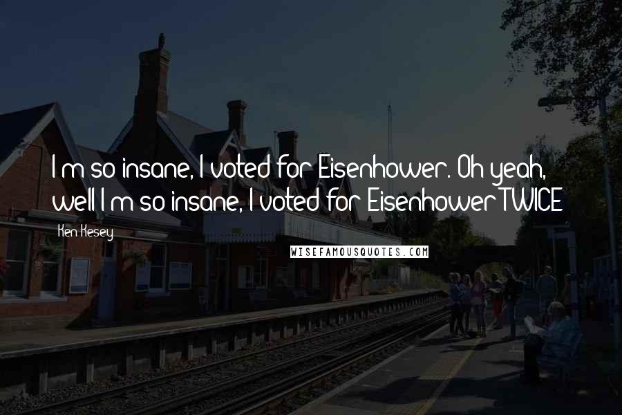 Ken Kesey Quotes: I'm so insane, I voted for Eisenhower. Oh yeah, well I'm so insane, I voted for Eisenhower TWICE!