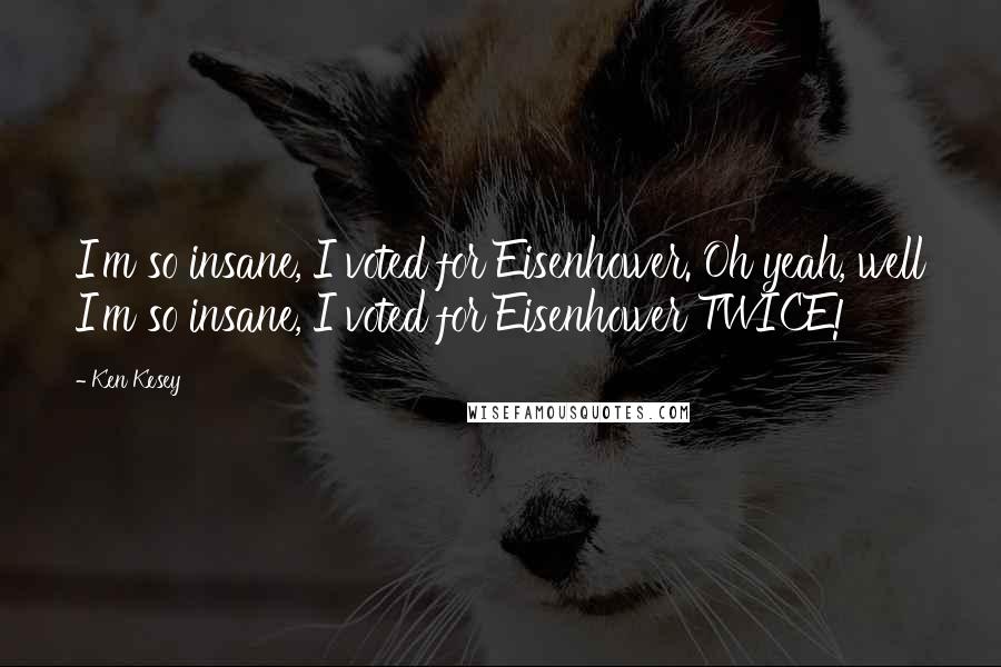 Ken Kesey Quotes: I'm so insane, I voted for Eisenhower. Oh yeah, well I'm so insane, I voted for Eisenhower TWICE!