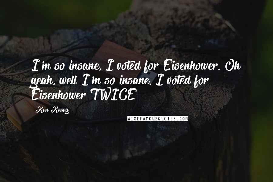 Ken Kesey Quotes: I'm so insane, I voted for Eisenhower. Oh yeah, well I'm so insane, I voted for Eisenhower TWICE!