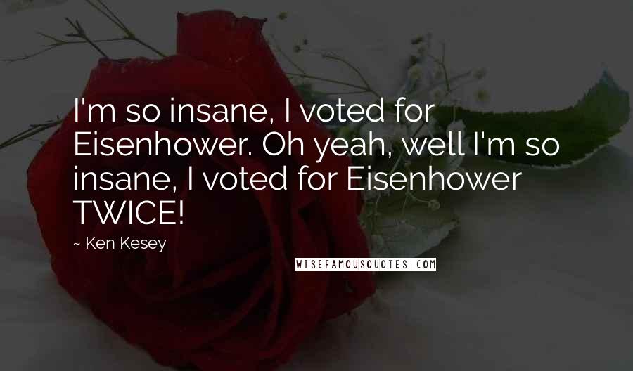 Ken Kesey Quotes: I'm so insane, I voted for Eisenhower. Oh yeah, well I'm so insane, I voted for Eisenhower TWICE!