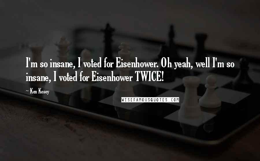 Ken Kesey Quotes: I'm so insane, I voted for Eisenhower. Oh yeah, well I'm so insane, I voted for Eisenhower TWICE!