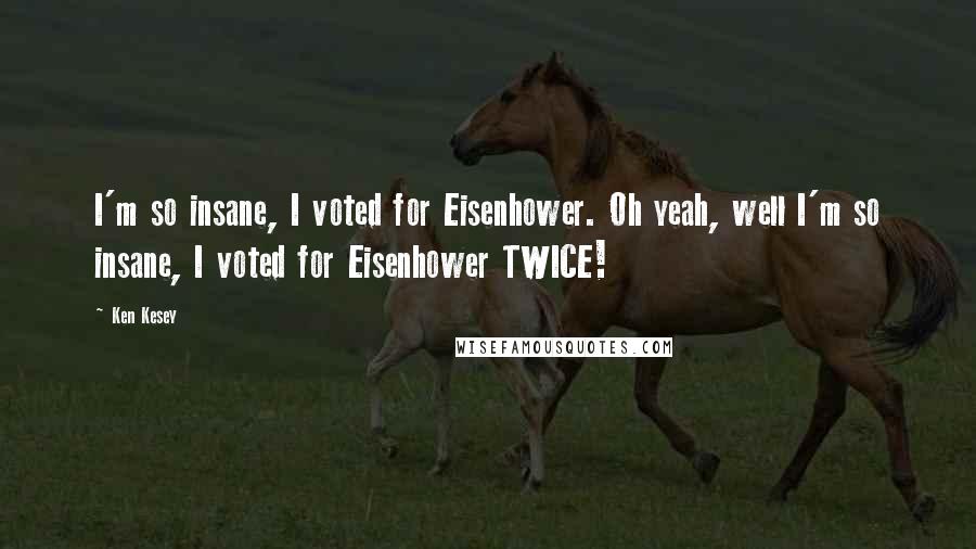 Ken Kesey Quotes: I'm so insane, I voted for Eisenhower. Oh yeah, well I'm so insane, I voted for Eisenhower TWICE!