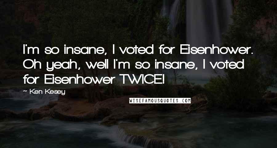Ken Kesey Quotes: I'm so insane, I voted for Eisenhower. Oh yeah, well I'm so insane, I voted for Eisenhower TWICE!