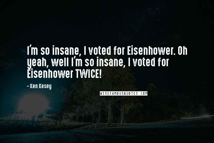 Ken Kesey Quotes: I'm so insane, I voted for Eisenhower. Oh yeah, well I'm so insane, I voted for Eisenhower TWICE!