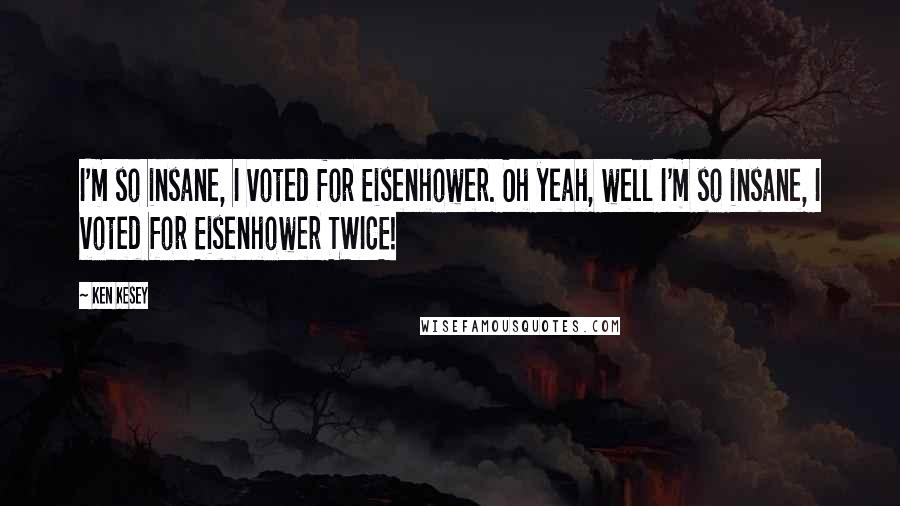 Ken Kesey Quotes: I'm so insane, I voted for Eisenhower. Oh yeah, well I'm so insane, I voted for Eisenhower TWICE!