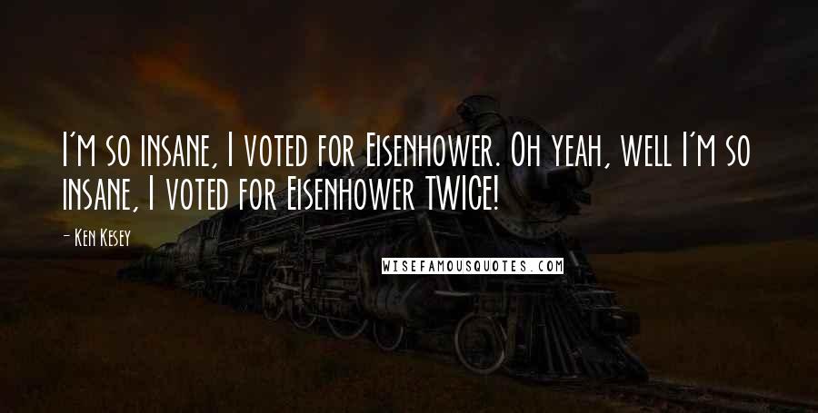 Ken Kesey Quotes: I'm so insane, I voted for Eisenhower. Oh yeah, well I'm so insane, I voted for Eisenhower TWICE!