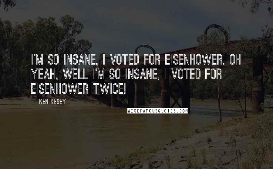 Ken Kesey Quotes: I'm so insane, I voted for Eisenhower. Oh yeah, well I'm so insane, I voted for Eisenhower TWICE!