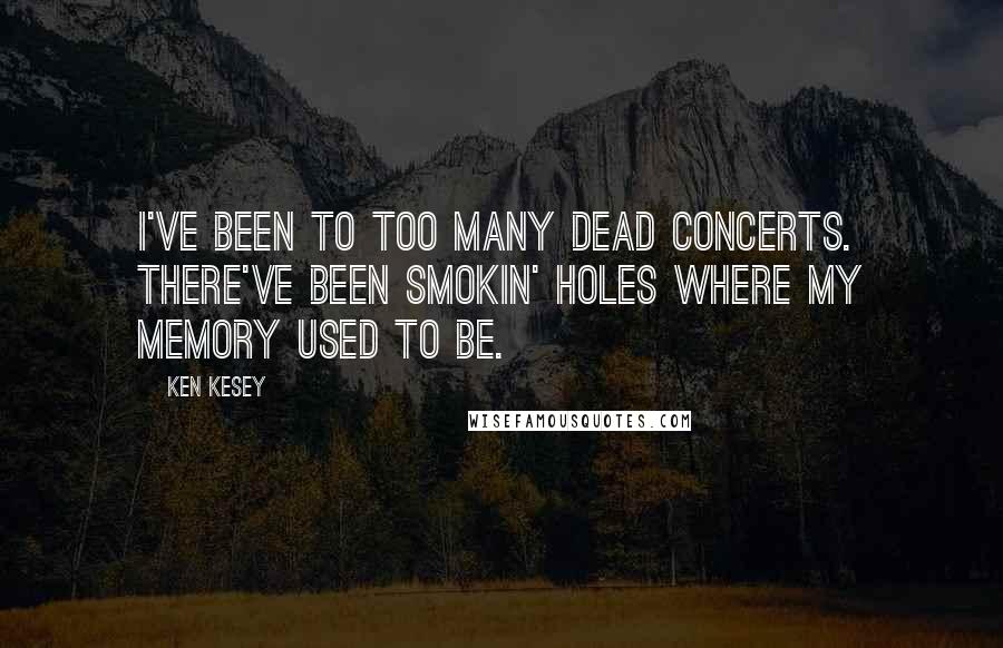 Ken Kesey Quotes: I've been to too many Dead concerts. There've been smokin' holes where my memory used to be.