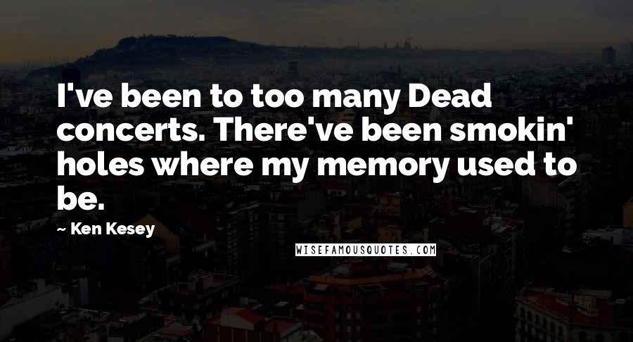 Ken Kesey Quotes: I've been to too many Dead concerts. There've been smokin' holes where my memory used to be.