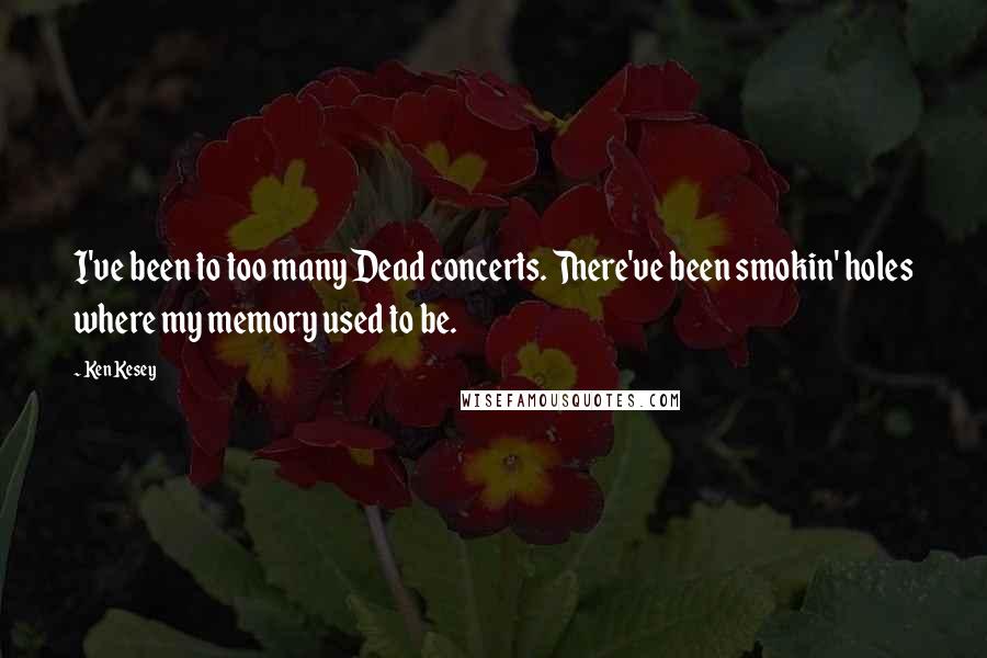 Ken Kesey Quotes: I've been to too many Dead concerts. There've been smokin' holes where my memory used to be.
