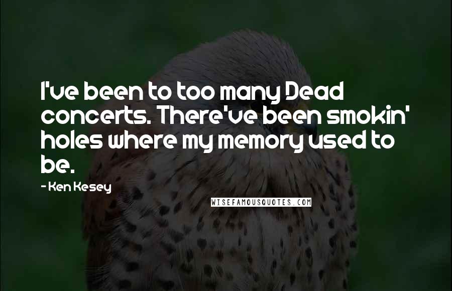 Ken Kesey Quotes: I've been to too many Dead concerts. There've been smokin' holes where my memory used to be.