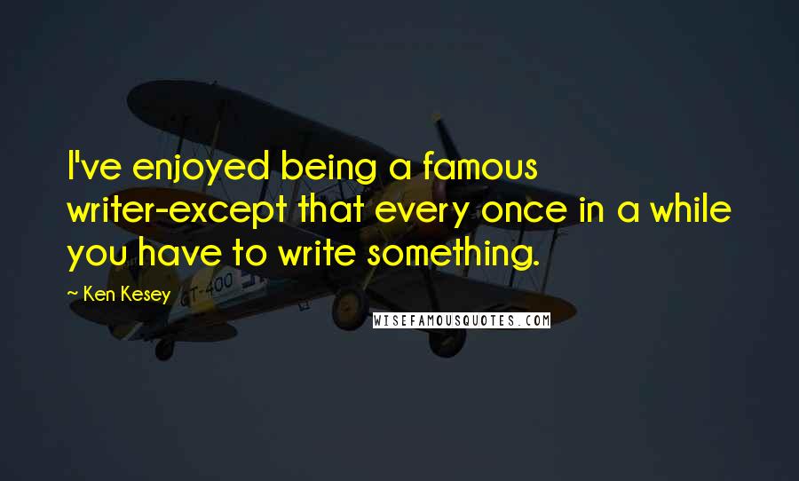 Ken Kesey Quotes: I've enjoyed being a famous writer-except that every once in a while you have to write something.