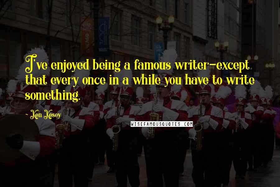 Ken Kesey Quotes: I've enjoyed being a famous writer-except that every once in a while you have to write something.