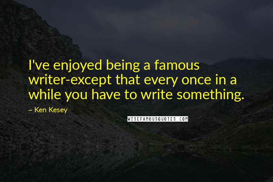 Ken Kesey Quotes: I've enjoyed being a famous writer-except that every once in a while you have to write something.