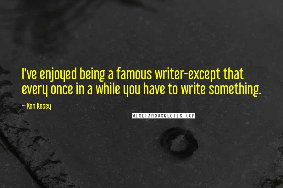 Ken Kesey Quotes: I've enjoyed being a famous writer-except that every once in a while you have to write something.