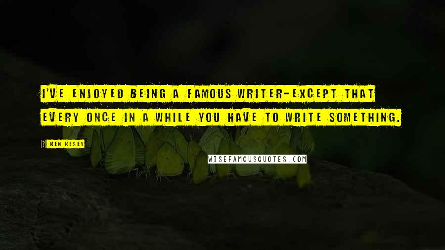 Ken Kesey Quotes: I've enjoyed being a famous writer-except that every once in a while you have to write something.